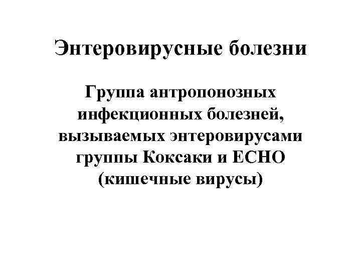 Энтеровирусные болезни Группа антропонозных инфекционных болезней, вызываемых энтеровирусами группы Коксаки и ЕСНО (кишечные вирусы)