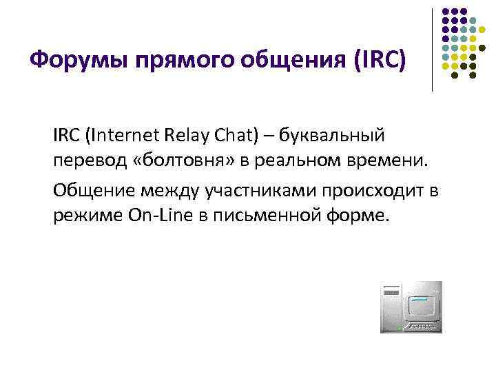 Форумы прямого общения (IRC) IRC (Internet Relay Chat) – буквальный перевод «болтовня» в реальном