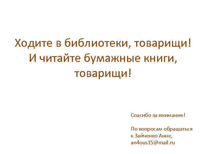 Ходите в библиотеки, товарищи! И читайте бумажные книги, товарищи! Спасибо за внимание! По вопросам