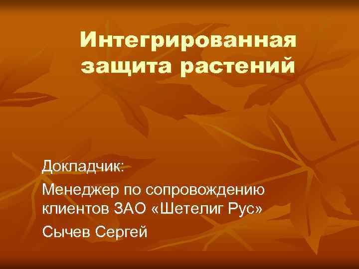 Интегрированная защита растений Докладчик: Менеджер по сопровождению клиентов ЗАО «Шетелиг Рус» Сычев Сергей 