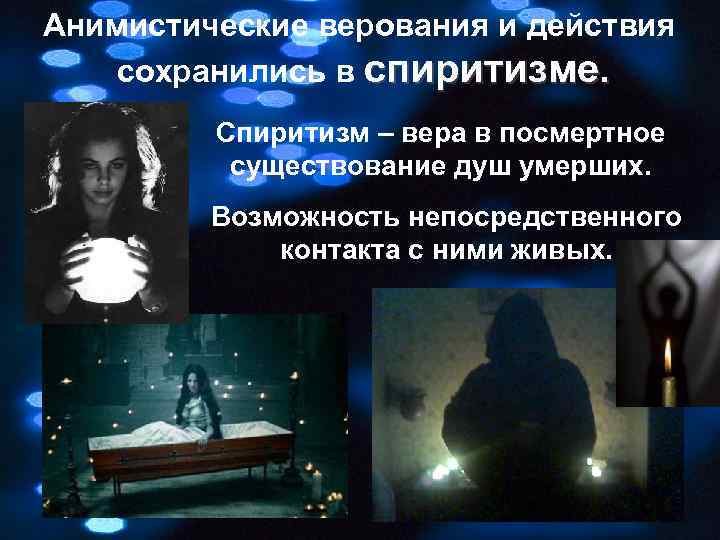 Анимистические верования и действия сохранились в спиритизме. Спиритизм – вера в посмертное существование душ