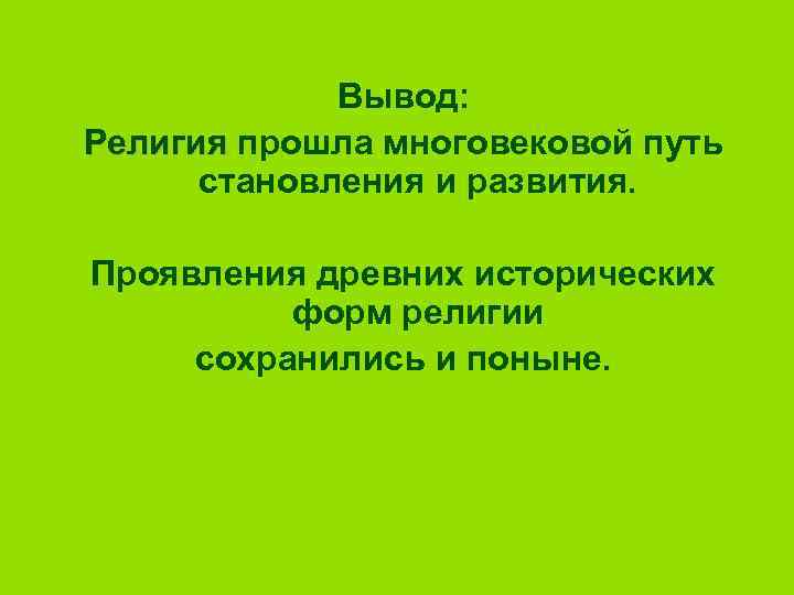 Вывод: Религия прошла многовековой путь становления и развития. Проявления древних исторических форм религии сохранились