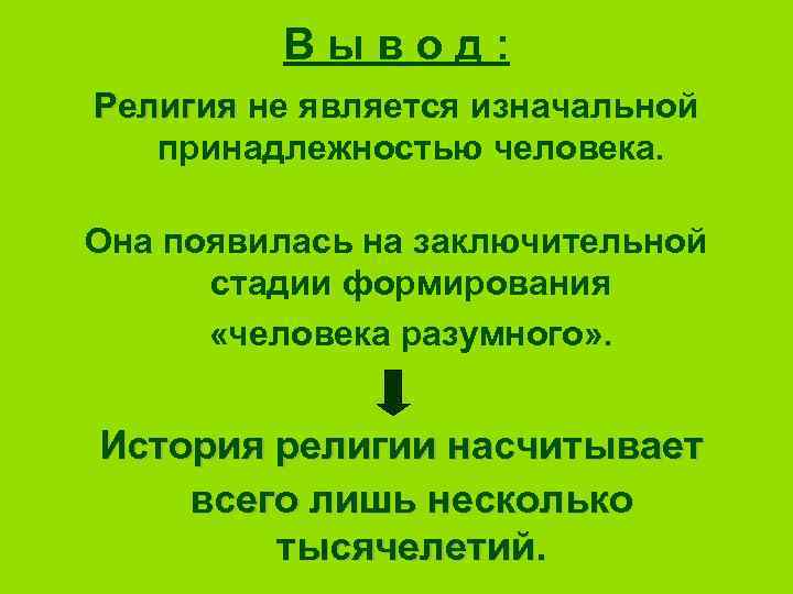 Вывод: Религия не является изначальной принадлежностью человека. Она появилась на заключительной стадии формирования «человека