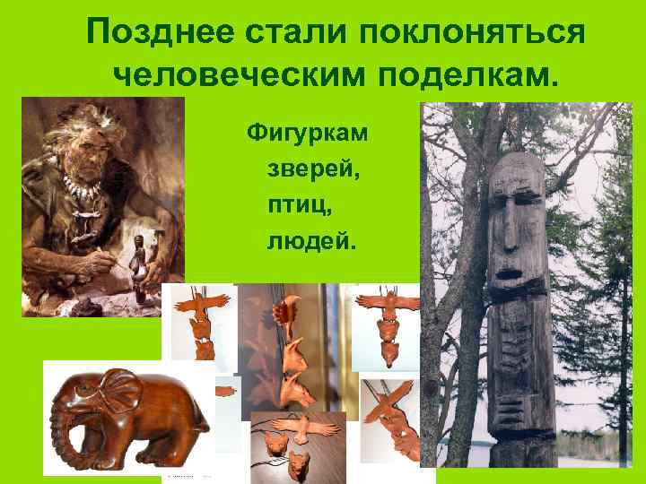 Позднее стали поклоняться человеческим поделкам. Фигуркам зверей, птиц, людей. 