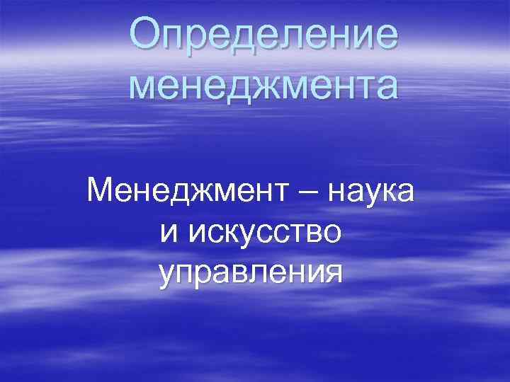 Определение менеджмента Менеджмент – наука и искусство управления 