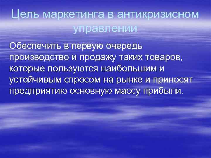 Цель маркетинга в антикризисном управлении Обеспечить в первую очередь производство и продажу таких товаров,
