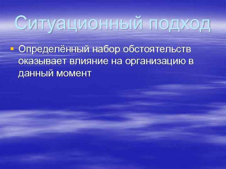 Ситуационный подход § Определённый набор обстоятельств оказывает влияние на организацию в данный момент 