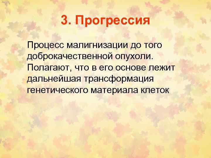 3. Прогрессия Процесс малигнизации до того доброкачественной опухоли. Полагают, что в его основе лежит