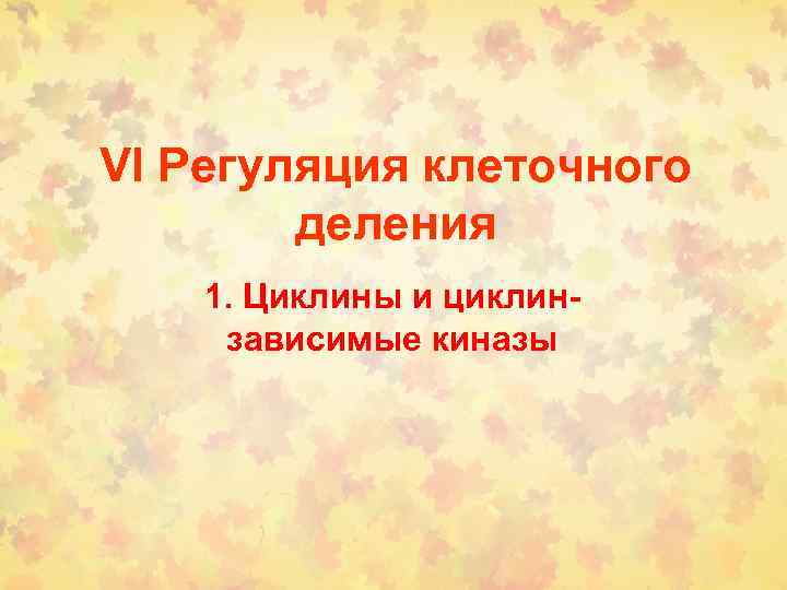 VI Регуляция клеточного деления 1. Циклины и циклинзависимые киназы 