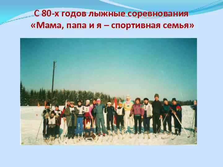 С 80 -х годов лыжные соревнования «Мама, папа и я – спортивная семья» 