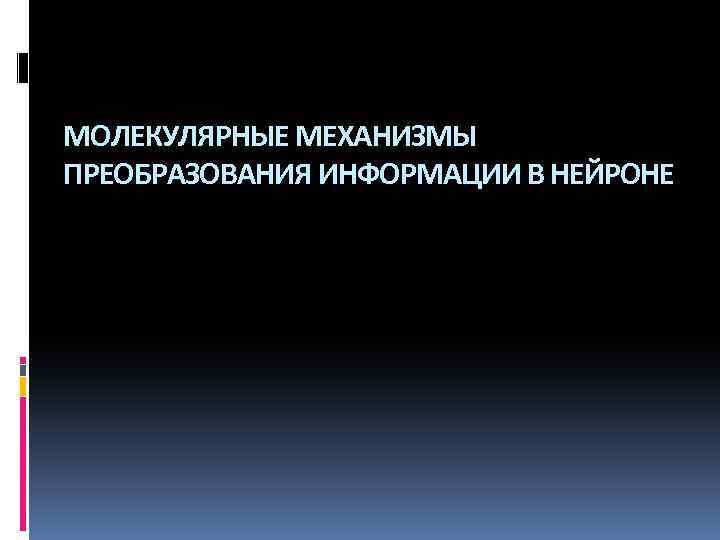 МОЛЕКУЛЯРНЫЕ МЕХАНИЗМЫ ПРЕОБРАЗОВАНИЯ ИНФОРМАЦИИ В НЕЙРОНЕ 