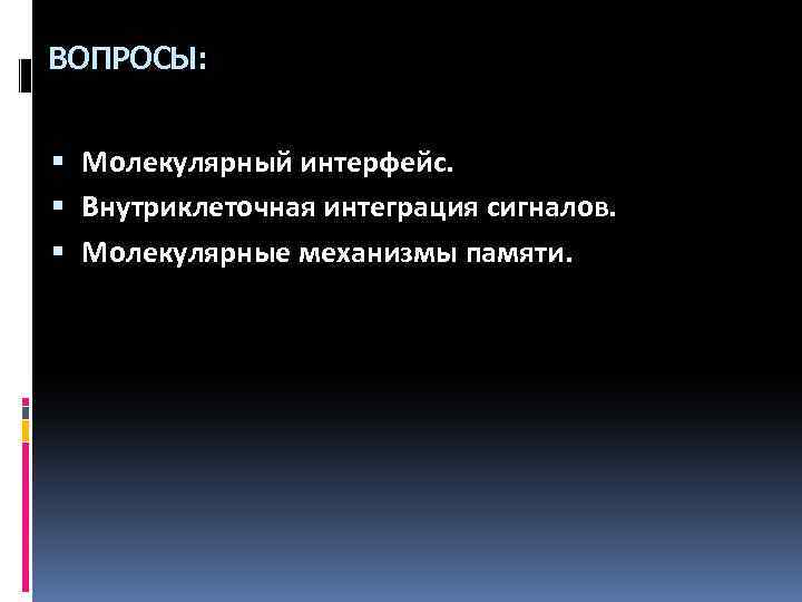 ВОПРОСЫ: Молекулярный интерфейс. Внутриклеточная интеграция сигналов. Молекулярные механизмы памяти. 