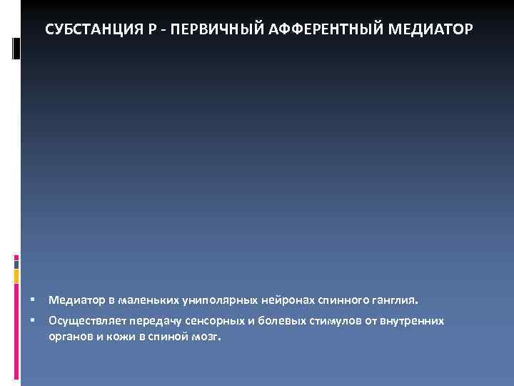СУБСТАНЦИЯ Р - ПЕРВИЧНЫЙ АФФЕРЕНТНЫЙ МЕДИАТОР Медиатор в маленьких униполярных нейронах спинного ганглия. Осуществляет