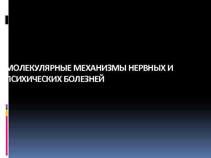 МОЛЕКУЛЯРНЫЕ МЕХАНИЗМЫ НЕРВНЫХ И ПСИХИЧЕСКИХ БОЛЕЗНЕЙ 