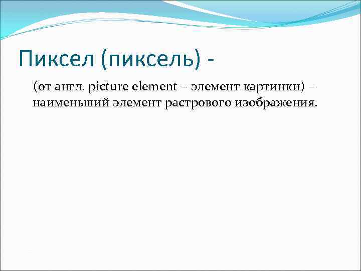 Пиксел (пиксель) (от англ. picture element – элемент картинки) – наименьший элемент растрового изображения.