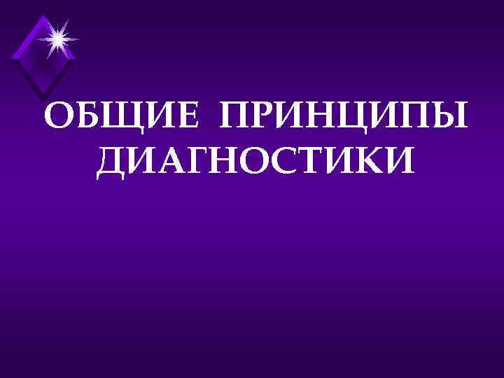 ОБЩИЕ ПРИНЦИПЫ ДИАГНОСТИКИ 