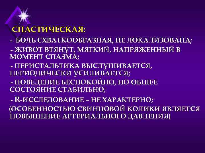 СПАСТИЧЕСКАЯ: - БОЛЬ СХВАТКООБРАЗНАЯ, НЕ ЛОКАЛИЗОВАНА; - ЖИВОТ ВТЯНУТ, МЯГКИЙ, НАПРЯЖЕННЫЙ В МОМЕНТ СПАЗМА;