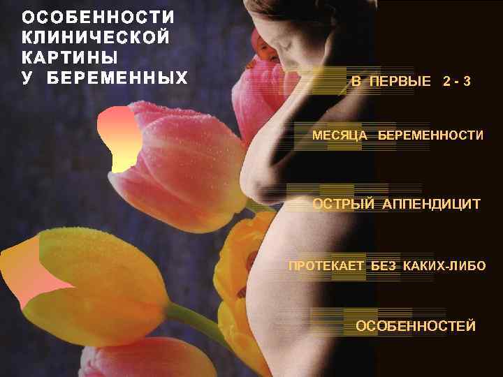 ОСОБЕННОСТИ КЛИНИЧЕСКОЙ КАРТИНЫ У БЕРЕМЕННЫХ В ПЕРВЫЕ 2 - 3 МЕСЯЦА БЕРЕМЕННОСТИ ОСТРЫЙ АППЕНДИЦИТ