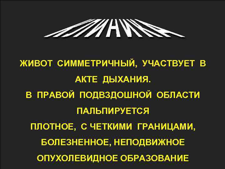 ЖИВОТ СИММЕТРИЧНЫЙ, УЧАСТВУЕТ В АКТЕ ДЫХАНИЯ. В ПРАВОЙ ПОДВЗДОШНОЙ ОБЛАСТИ ПАЛЬПИРУЕТСЯ ПЛОТНОЕ, С ЧЕТКИМИ