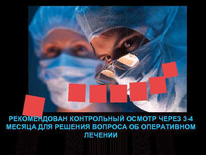 РЕКОМЕНДОВАН КОНТРОЛЬНЫЙ ОСМОТР ЧЕРЕЗ 3 -4 МЕСЯЦА ДЛЯ РЕШЕНИЯ ВОПРОСА ОБ ОПЕРАТИВНОМ ЛЕЧЕНИИ 