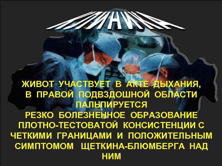 ЖИВОТ УЧАСТВУЕТ В АКТЕ ДЫХАНИЯ, В ПРАВОЙ ПОДВЗДОШНОЙ ОБЛАСТИ ПАЛЬПИРУЕТСЯ РЕЗКО БОЛЕЗНЕННОЕ ОБРАЗОВАНИЕ ПЛОТНО-ТЕСТОВАТОЙ