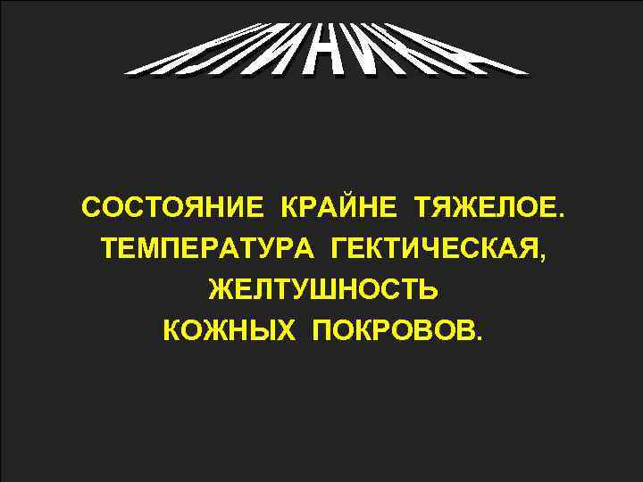 СОСТОЯНИЕ КРАЙНЕ ТЯЖЕЛОЕ. ТЕМПЕРАТУРА ГЕКТИЧЕСКАЯ, ЖЕЛТУШНОСТЬ КОЖНЫХ ПОКРОВОВ. 