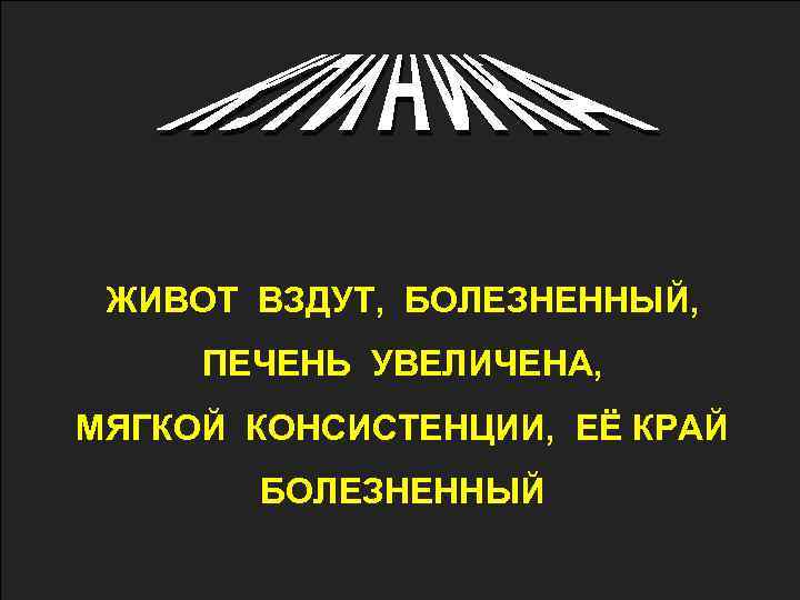 ЖИВОТ ВЗДУТ, БОЛЕЗНЕННЫЙ, ПЕЧЕНЬ УВЕЛИЧЕНА, МЯГКОЙ КОНСИСТЕНЦИИ, ЕЁ КРАЙ БОЛЕЗНЕННЫЙ 
