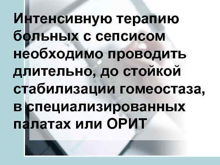 Интенсивную терапию больных с сепсисом необходимо проводить длительно, до стойкой стабилизации гомеостаза, в специализированных