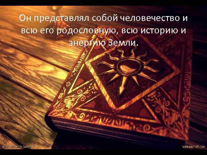 Он представлял собой человечество и всю его родословную, всю историю и энергию Земли. 