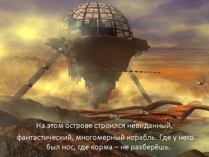 На этом острове строился невиданный, фантастический, многомерный корабль. Где у него был нос, где