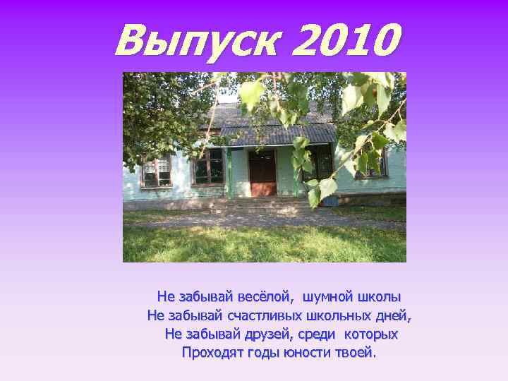 Выпуск 2010 Не забывай весёлой, шумной школы Не забывай счастливых школьных дней, Не забывай