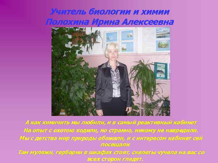 Учитель биологии и химии Полохина Ирина Алексеевна А как химичить мы любили, и в