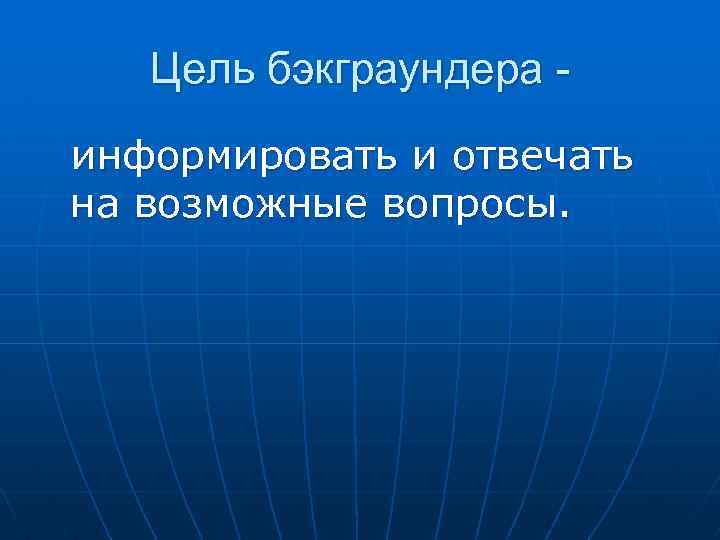 Цель бэкграундера информировать и отвечать на возможные вопросы. 