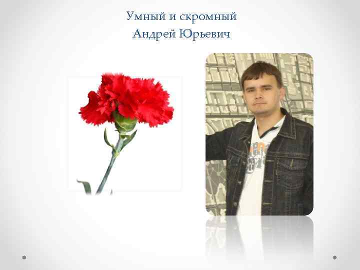 Умный и скромный Андрей Юрьевич 
