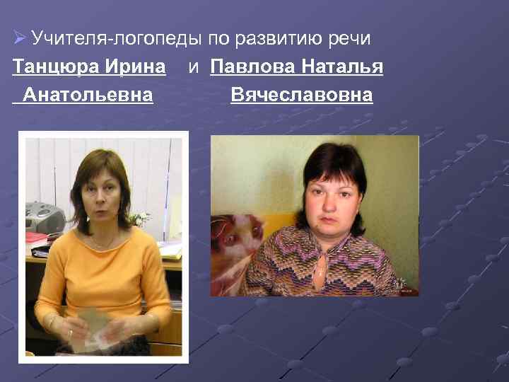 Ø Учителя-логопеды по развитию речи Танцюра Ирина и Павлова Наталья Анатольевна Вячеславовна 
