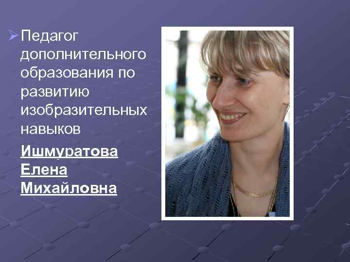 Ø Педагог дополнительного образования по развитию изобразительных навыков Ишмуратова Елена Михайловна 