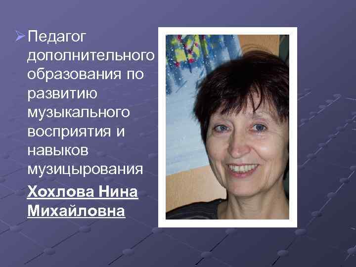 Ø Педагог дополнительного образования по развитию музыкального восприятия и навыков музицырования Хохлова Нина Михайловна