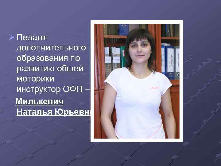 Ø Педагог дополнительного образования по развитию общей моторики инструктор ОФП – Милькевич Наталья Юрьевна