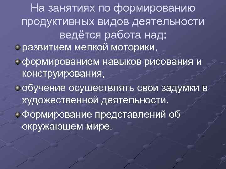 На занятиях по формированию продуктивных видов деятельности ведётся работа над: развитием мелкой моторики, формированием