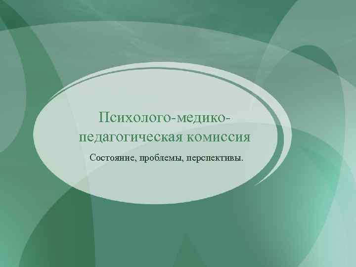 Психолого-медикопедагогическая комиссия Состояние, проблемы, перспективы. 