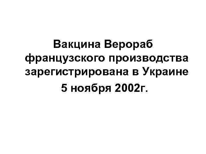 Вакцина Верораб французского производства зарегистрирована в Украине 5 ноября 2002 г. 