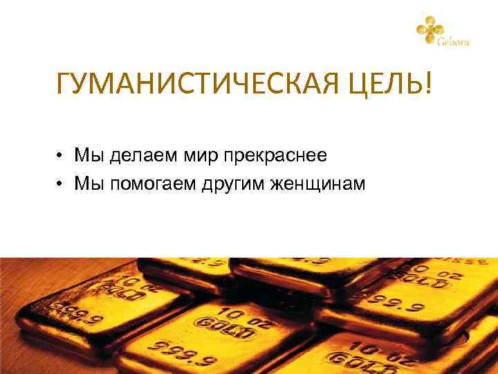 ГУМАНИСТИЧЕСКАЯ ЦЕЛЬ! • Мы делаем мир прекраснее • Мы помогаем другим женщинам 