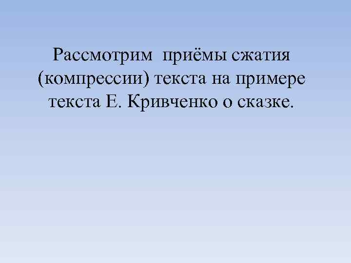 Рассмотрим приёмы сжатия (компрессии) текста на примере текста Е. Кривченко о сказке. 