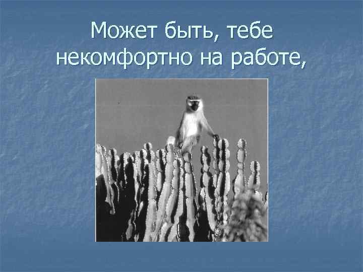 Может быть, тебе некомфортно на работе, 