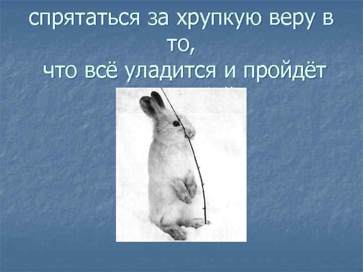 спрятаться за хрупкую веру в то, что всё уладится и пройдёт само собой. 