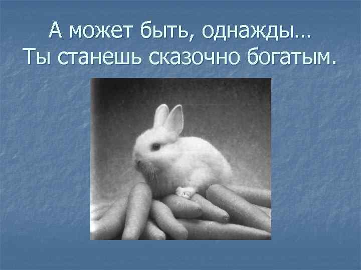 А может быть, однажды… Ты станешь сказочно богатым. 