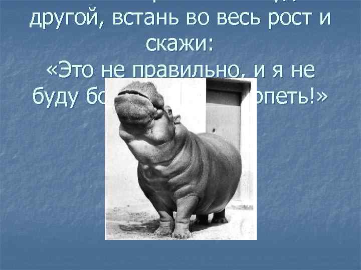 другой, встань во весь рост и скажи: «Это не правильно, и я не буду