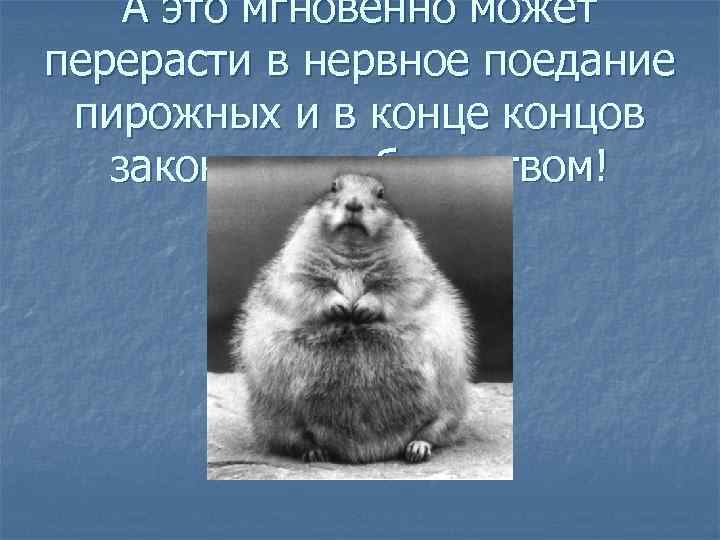 А это мгновенно может перерасти в нервное поедание пирожных и в конце концов закончится