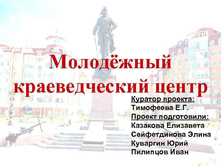 Молодёжный краеведческий центр Куратор проекта: Тимофеева Е. Г. Проект подготовили: Казакова Елизавета Сейфетдинова Элина