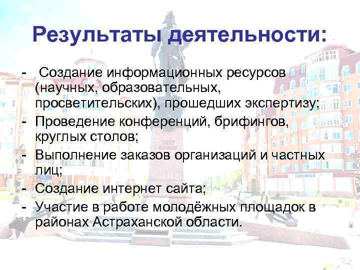 Результаты деятельности: - Создание информационных ресурсов (научных, образовательных, просветительских), прошедших экспертизу; - Проведение конференций,
